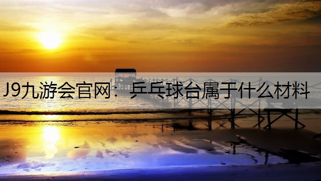 J9九游会官网：乒乓球台属于什么材料