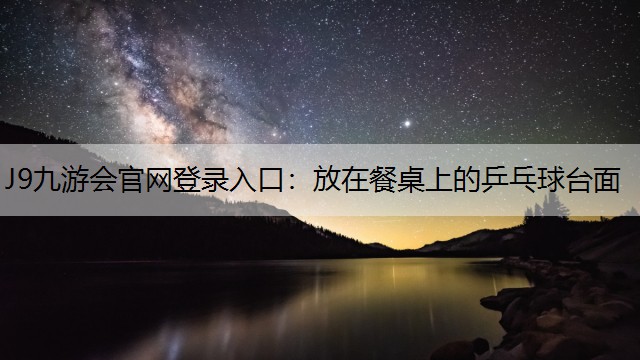 J9九游会官网登录入口：放在餐桌上的乒乓球台面