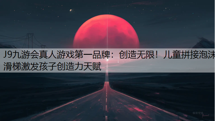 J9九游会真人游戏第一品牌：创造无限！儿童拼接泡沫滑梯激发孩子创造力天赋